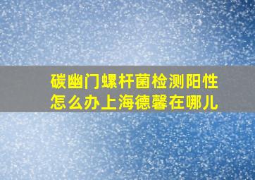 碳幽门螺杆菌检测阳性怎么办上海德馨在哪儿