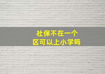 社保不在一个区可以上小学吗