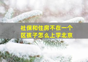 社保和住房不在一个区孩子怎么上学北京