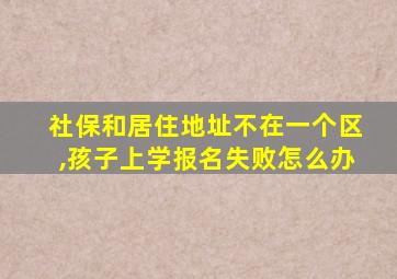 社保和居住地址不在一个区,孩子上学报名失败怎么办