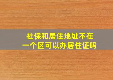 社保和居住地址不在一个区可以办居住证吗