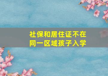 社保和居住证不在同一区域孩子入学