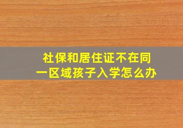 社保和居住证不在同一区域孩子入学怎么办