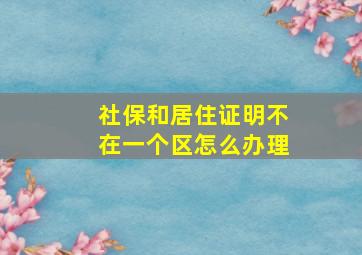 社保和居住证明不在一个区怎么办理