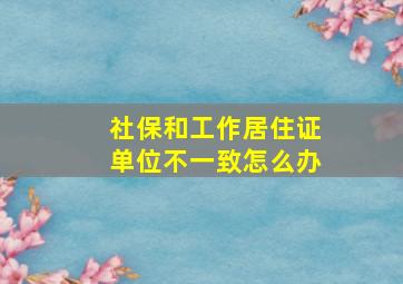 社保和工作居住证单位不一致怎么办