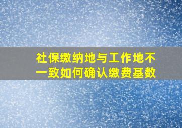 社保缴纳地与工作地不一致如何确认缴费基数