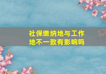 社保缴纳地与工作地不一致有影响吗