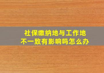 社保缴纳地与工作地不一致有影响吗怎么办