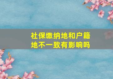 社保缴纳地和户籍地不一致有影响吗