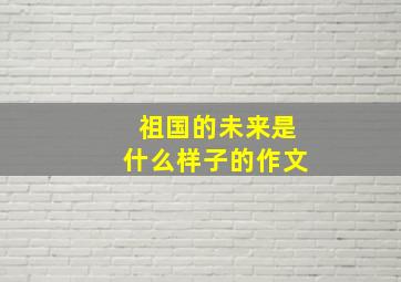 祖国的未来是什么样子的作文