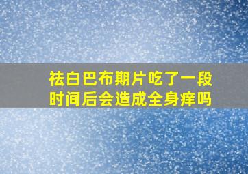 祛白巴布期片吃了一段时间后会造成全身痒吗