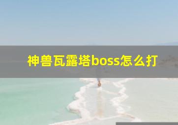 神兽瓦露塔boss怎么打