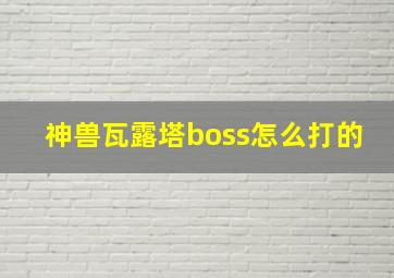 神兽瓦露塔boss怎么打的