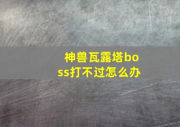 神兽瓦露塔boss打不过怎么办