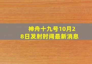 神舟十九号10月28日发射时间最新消息