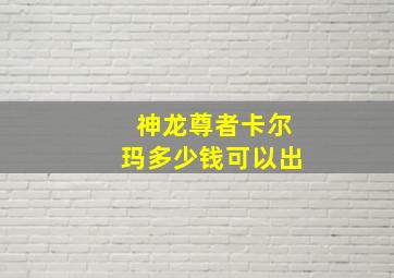 神龙尊者卡尔玛多少钱可以出