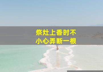 祭灶上香时不小心弄断一根