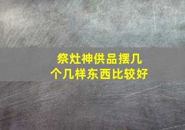 祭灶神供品摆几个几样东西比较好