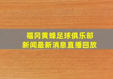 福冈黄蜂足球俱乐部新闻最新消息直播回放