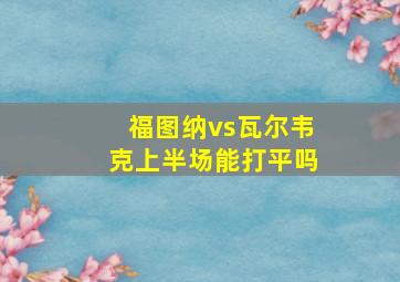 福图纳vs瓦尔韦克上半场能打平吗