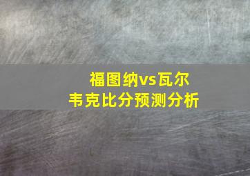 福图纳vs瓦尔韦克比分预测分析