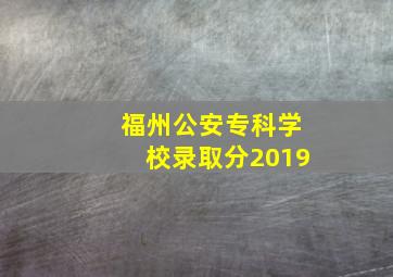 福州公安专科学校录取分2019