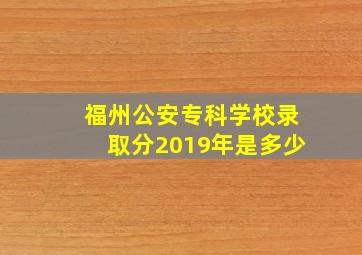 福州公安专科学校录取分2019年是多少