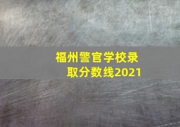 福州警官学校录取分数线2021