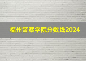 福州警察学院分数线2024