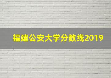 福建公安大学分数线2019