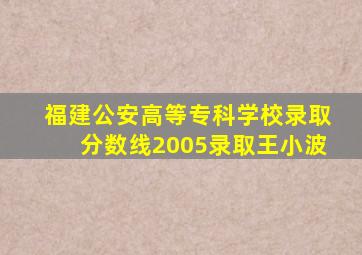 福建公安高等专科学校录取分数线2005录取王小波