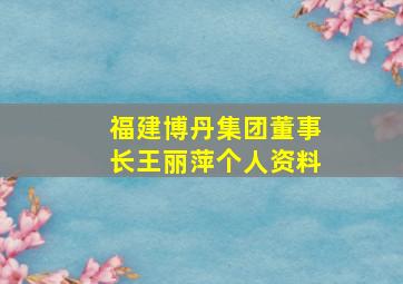 福建博丹集团董事长王丽萍个人资料