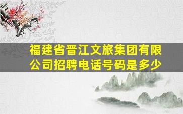 福建省晋江文旅集团有限公司招聘电话号码是多少