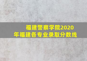 福建警察学院2020年福建各专业录取分数线