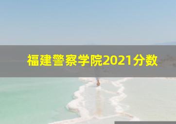 福建警察学院2021分数