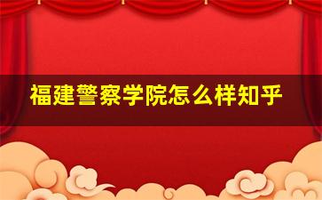 福建警察学院怎么样知乎