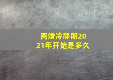 离婚冷静期2021年开始是多久