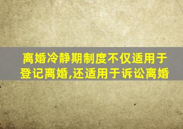 离婚冷静期制度不仅适用于登记离婚,还适用于诉讼离婚