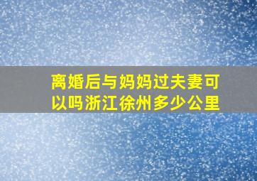 离婚后与妈妈过夫妻可以吗浙江徐州多少公里