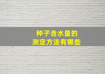 种子含水量的测定方法有哪些