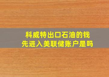 科威特出口石油的钱先进入美联储账户是吗