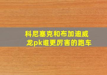 科尼塞克和布加迪威龙pk谁更厉害的跑车