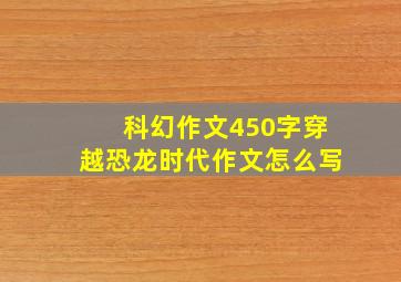 科幻作文450字穿越恐龙时代作文怎么写