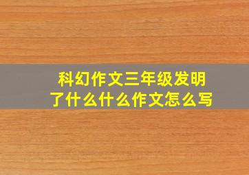 科幻作文三年级发明了什么什么作文怎么写