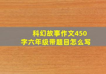 科幻故事作文450字六年级带题目怎么写