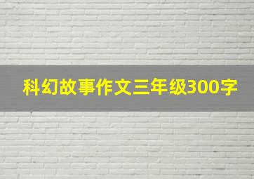 科幻故事作文三年级300字