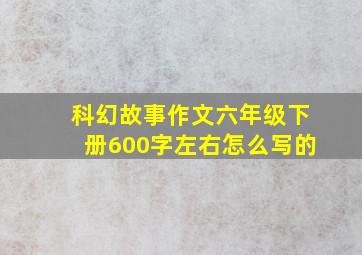 科幻故事作文六年级下册600字左右怎么写的