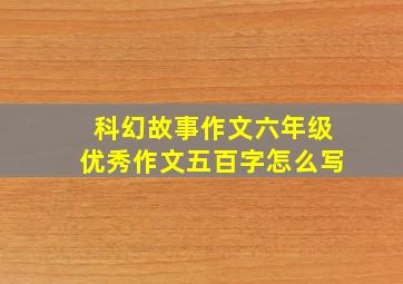 科幻故事作文六年级优秀作文五百字怎么写