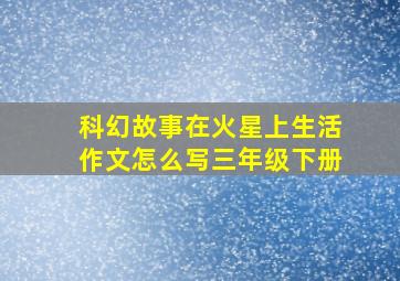 科幻故事在火星上生活作文怎么写三年级下册