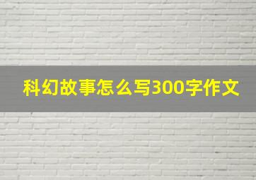 科幻故事怎么写300字作文